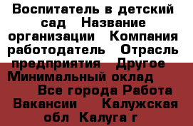 Воспитатель в детский сад › Название организации ­ Компания-работодатель › Отрасль предприятия ­ Другое › Минимальный оклад ­ 18 000 - Все города Работа » Вакансии   . Калужская обл.,Калуга г.